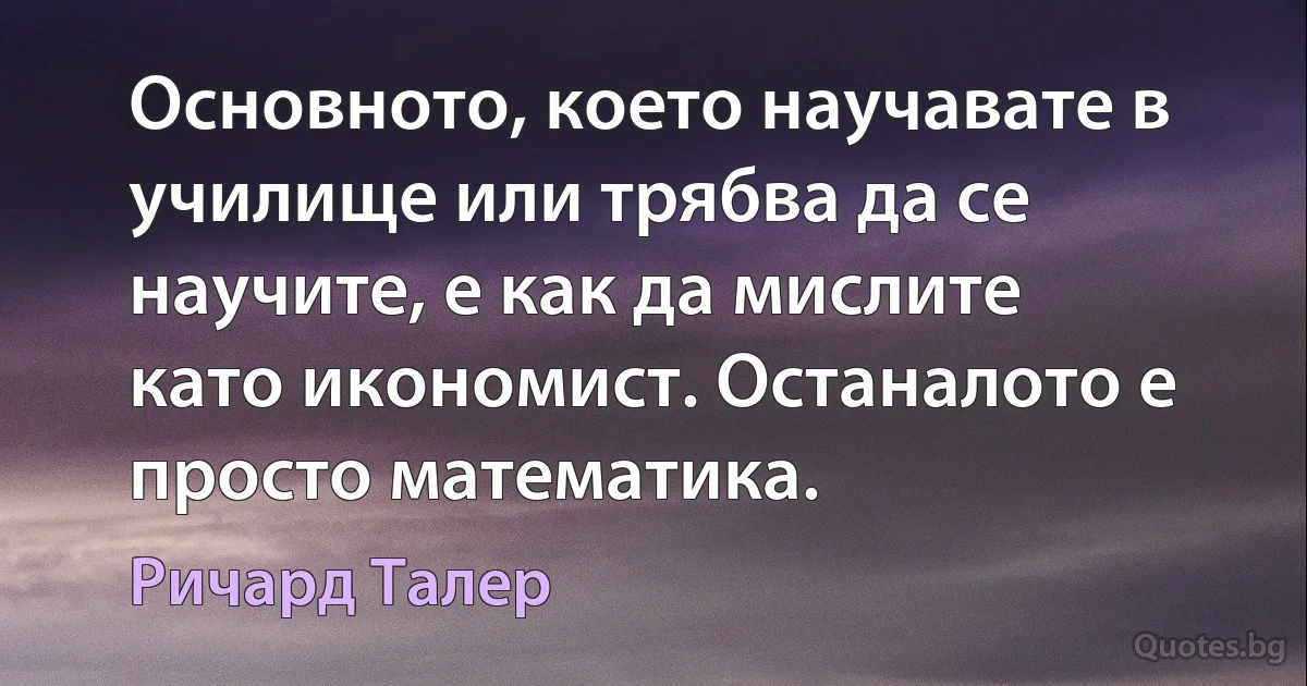 Основното, което научавате в училище или трябва да се научите, е как да мислите като икономист. Останалото е просто математика. (Ричард Талер)