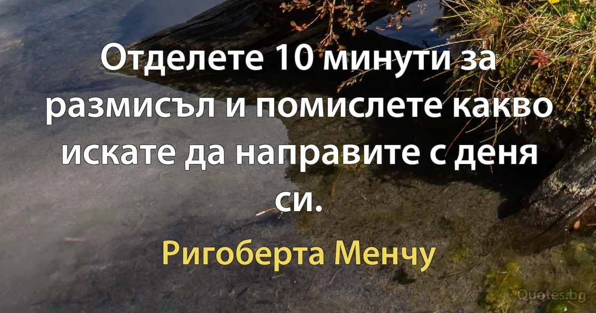 Отделете 10 минути за размисъл и помислете какво искате да направите с деня си. (Ригоберта Менчу)