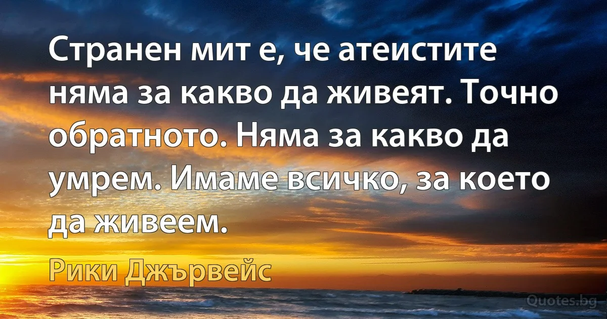 Странен мит е, че атеистите няма за какво да живеят. Точно обратното. Няма за какво да умрем. Имаме всичко, за което да живеем. (Рики Джървейс)