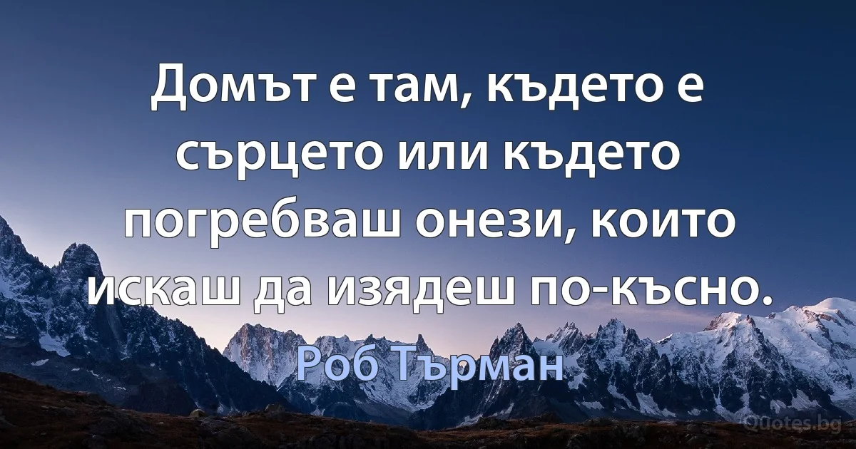 Домът е там, където е сърцето или където погребваш онези, които искаш да изядеш по-късно. (Роб Търман)