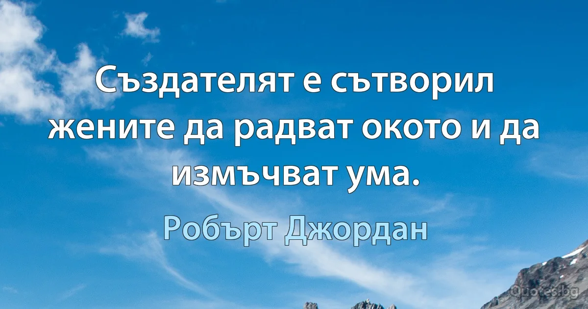 Създателят е сътворил жените да радват окото и да измъчват ума. (Робърт Джордан)