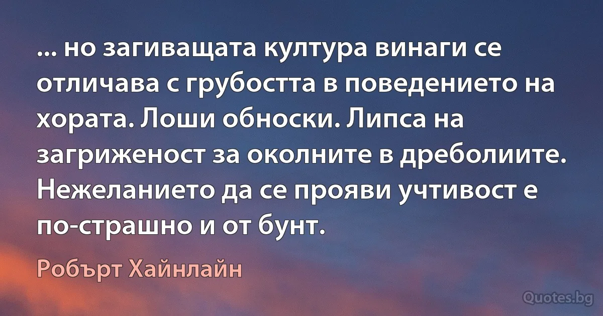 ... но загиващата култура винаги се отличава с грубостта в поведението на хората. Лоши обноски. Липса на загриженост за околните в дреболиите. Нежеланието да се прояви учтивост е по-страшно и от бунт. (Робърт Хайнлайн)