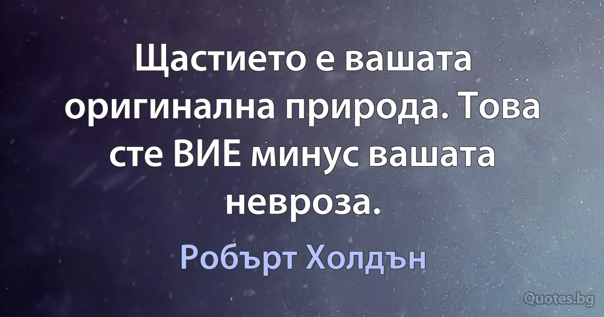 Щастието е вашата оригинална природа. Това сте ВИЕ минус вашата невроза. (Робърт Холдън)