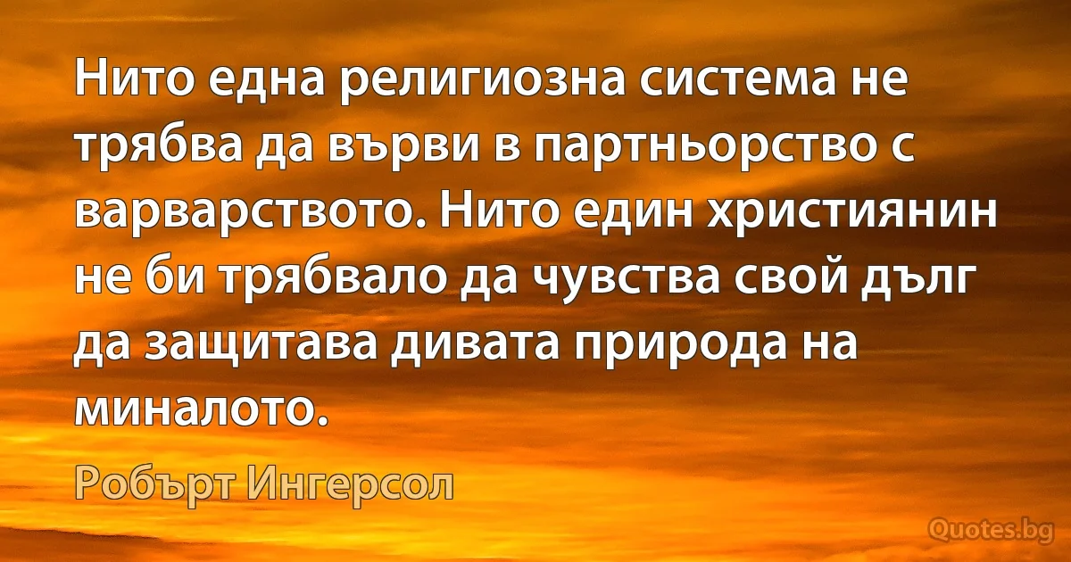 Нито една религиозна система не трябва да върви в партньорство с варварството. Нито един християнин не би трябвало да чувства свой дълг да защитава дивата природа на миналото. (Робърт Ингерсол)