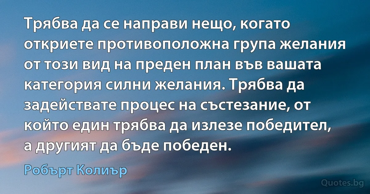 Трябва да се направи нещо, когато откриете противоположна група желания от този вид на преден план във вашата категория силни желания. Трябва да задействате процес на състезание, от който един трябва да излезе победител, а другият да бъде победен. (Робърт Колиър)