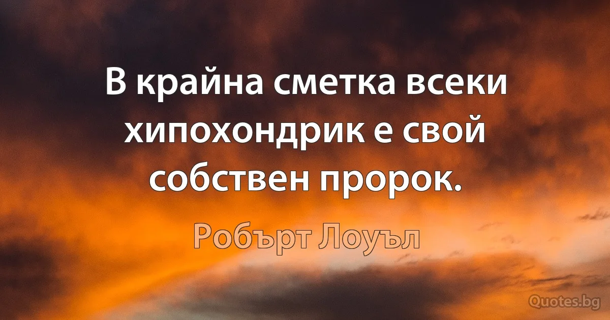 В крайна сметка всеки хипохондрик е свой собствен пророк. (Робърт Лоуъл)