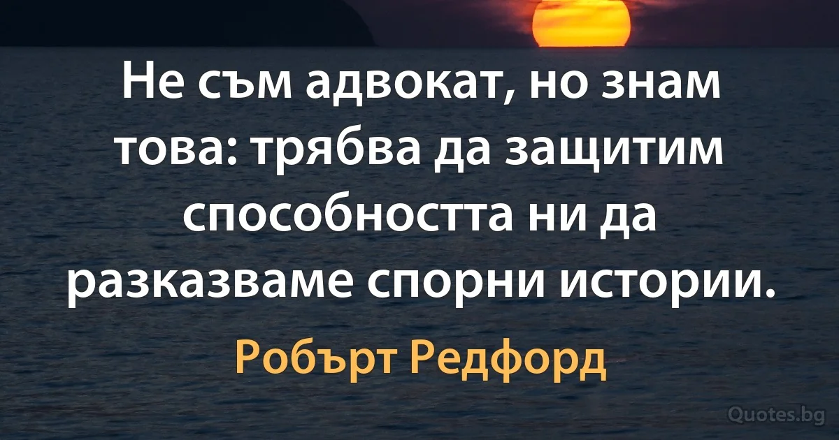 Не съм адвокат, но знам това: трябва да защитим способността ни да разказваме спорни истории. (Робърт Редфорд)