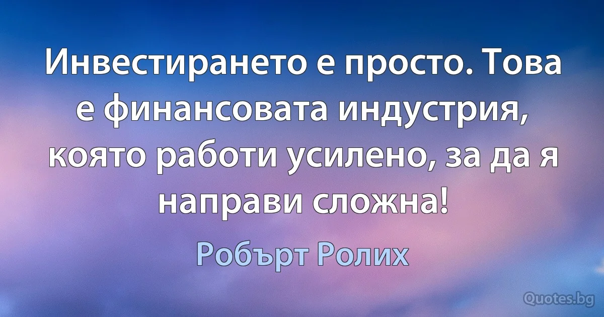 Инвестирането е просто. Това е финансовата индустрия, която работи усилено, за да я направи сложна! (Робърт Ролих)