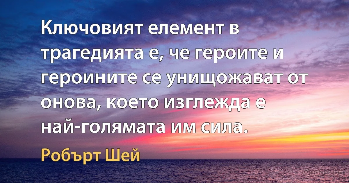 Ключовият елемент в трагедията е, че героите и героините се унищожават от онова, което изглежда е най-голямата им сила. (Робърт Шей)