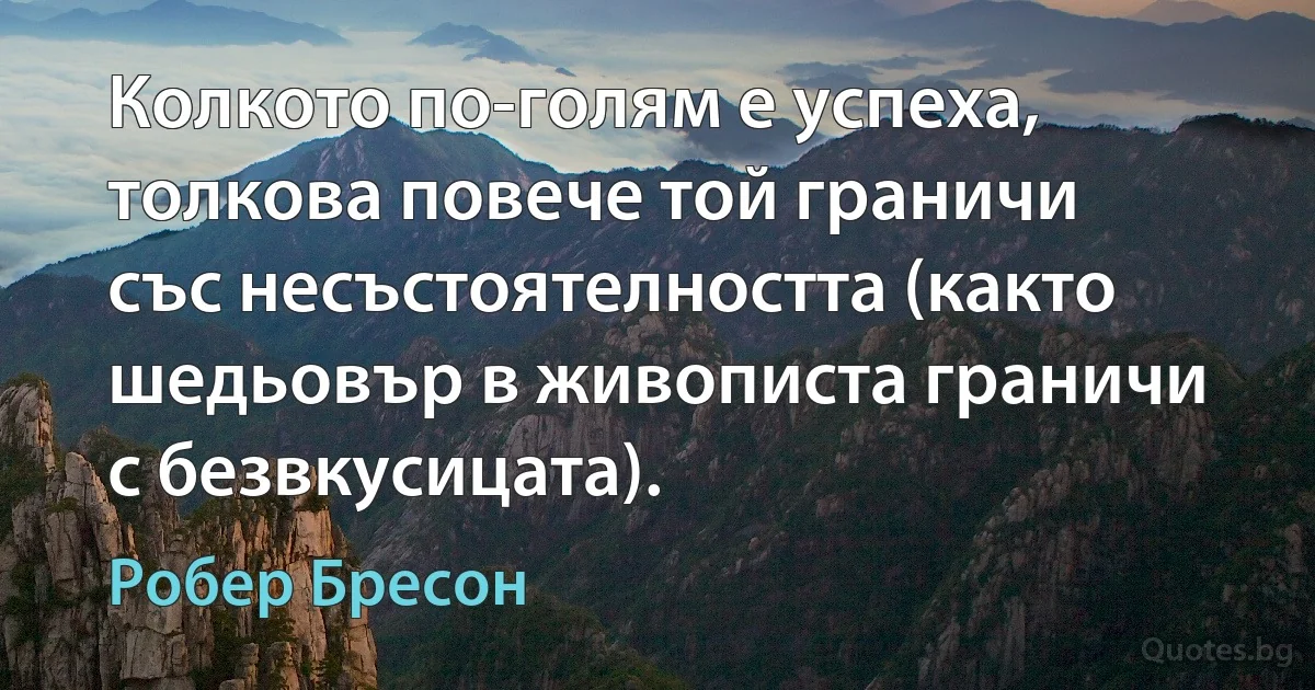 Колкото по-голям е успеха, толкова повече той граничи със несъстоятелността (както шедьовър в живописта граничи с безвкусицата). (Робер Бресон)