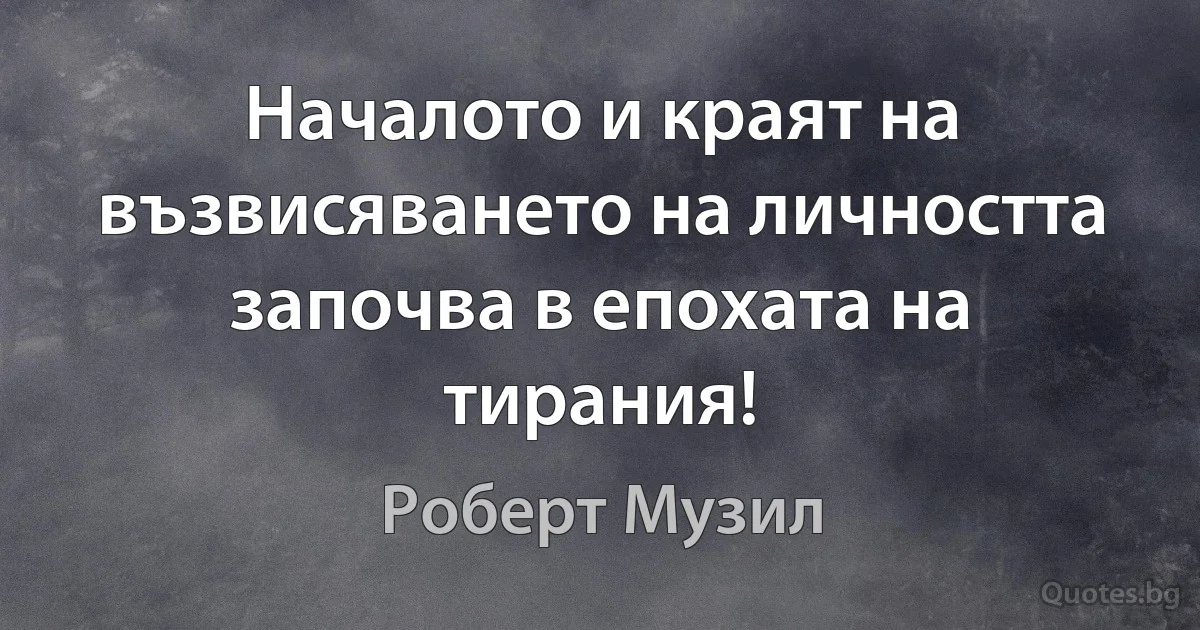 Началото и краят на възвисяването на личността започва в епохата на тирания! (Роберт Музил)