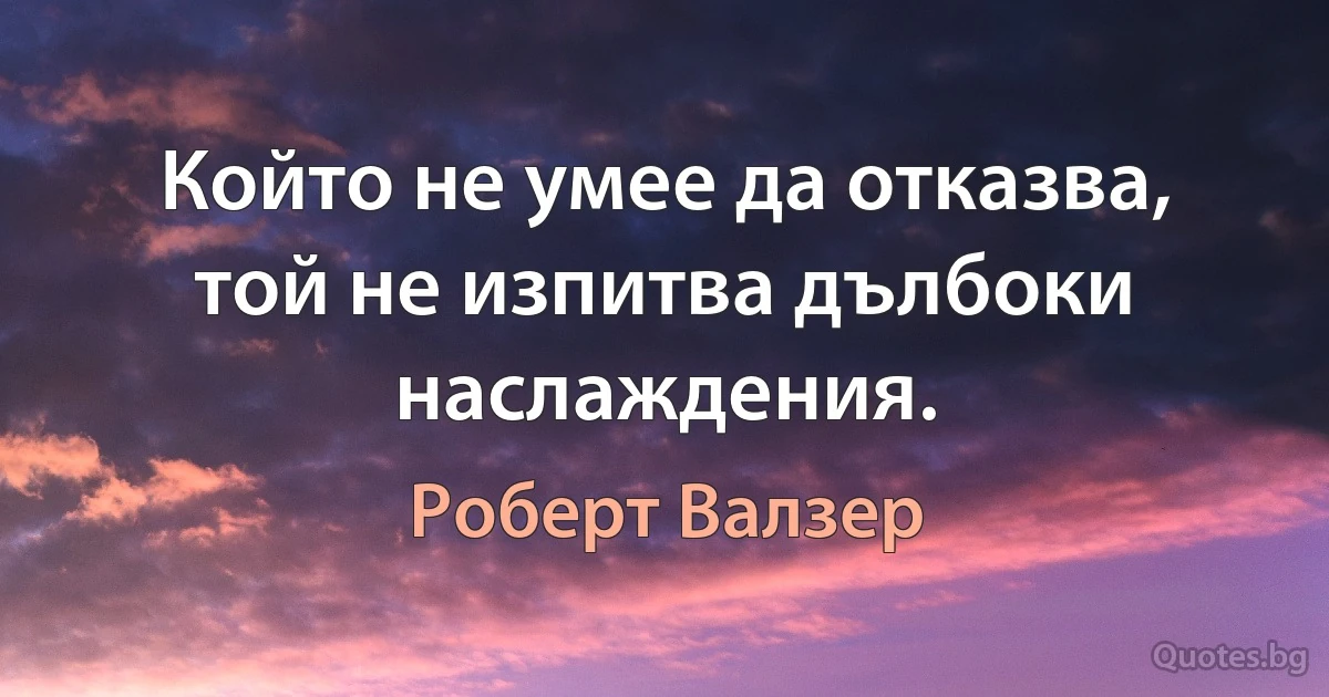 Който не умее да отказва, той не изпитва дълбоки наслаждения. (Роберт Валзер)