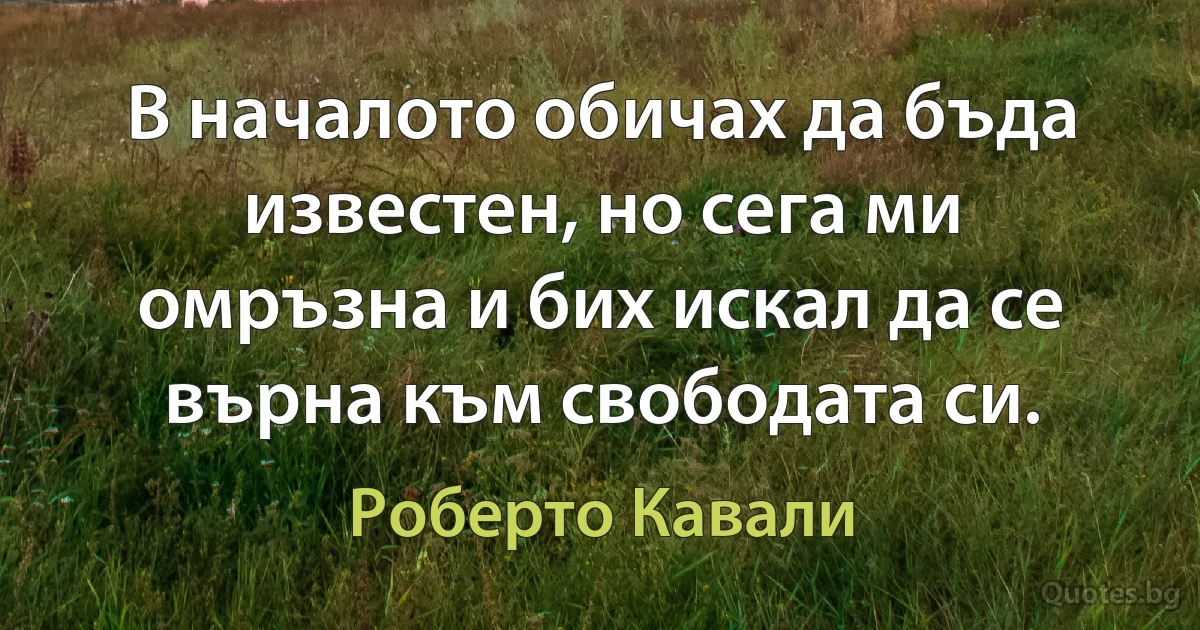 В началото обичах да бъда известен, но сега ми омръзна и бих искал да се върна към свободата си. (Роберто Кавали)