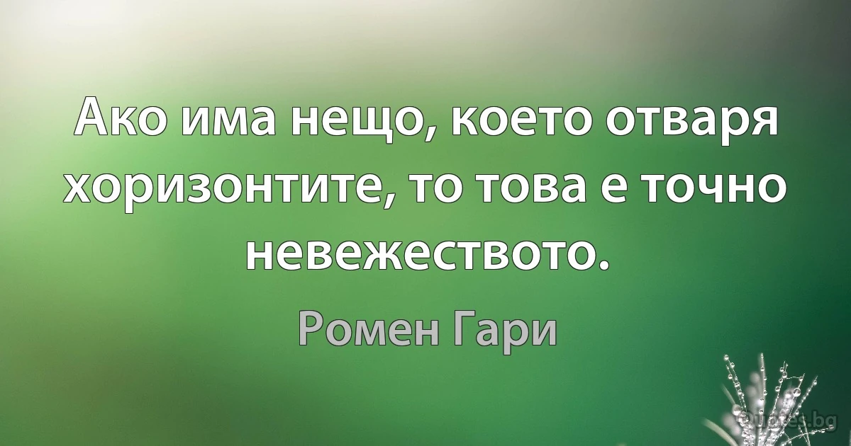 Ако има нещо, което отваря хоризонтите, то това е точно невежеството. (Ромен Гари)