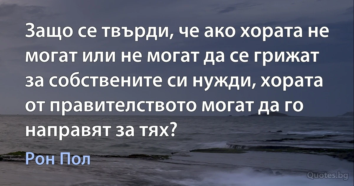 Защо се твърди, че ако хората не могат или не могат да се грижат за собствените си нужди, хората от правителството могат да го направят за тях? (Рон Пол)