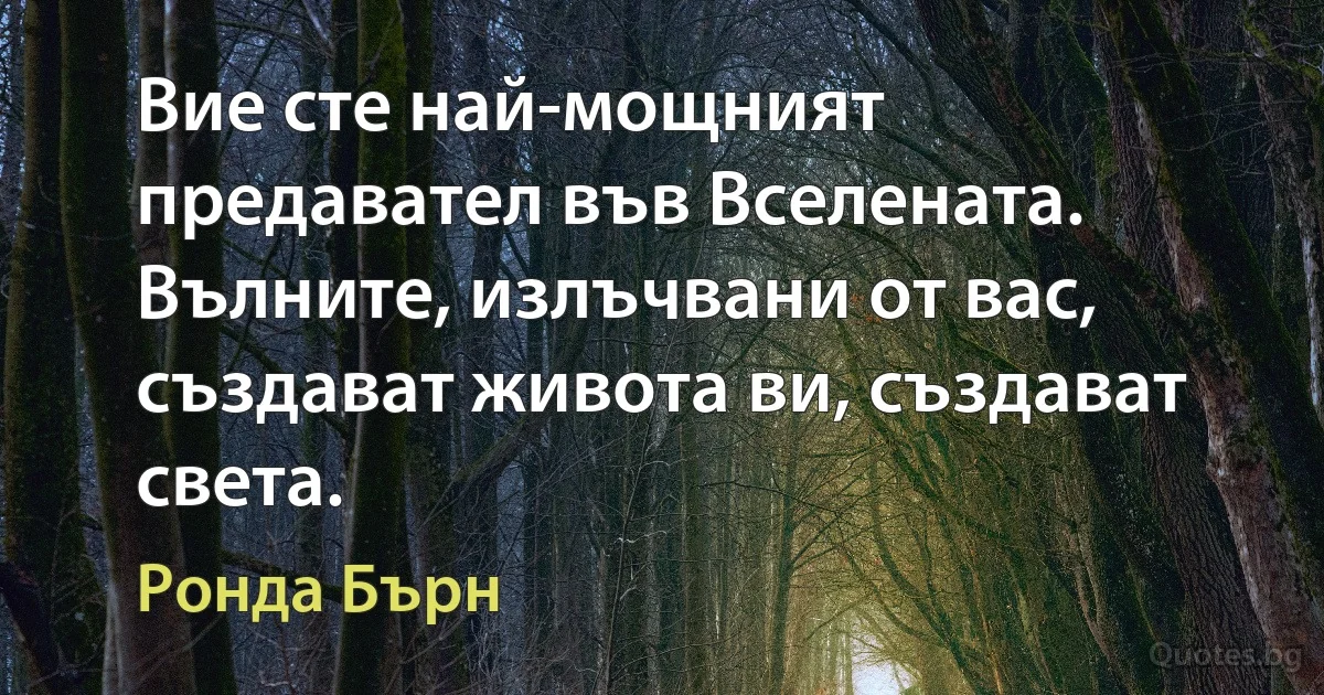 Вие сте най-мощният предавател във Вселената. Вълните, излъчвани от вас, създават живота ви, създават света. (Ронда Бърн)