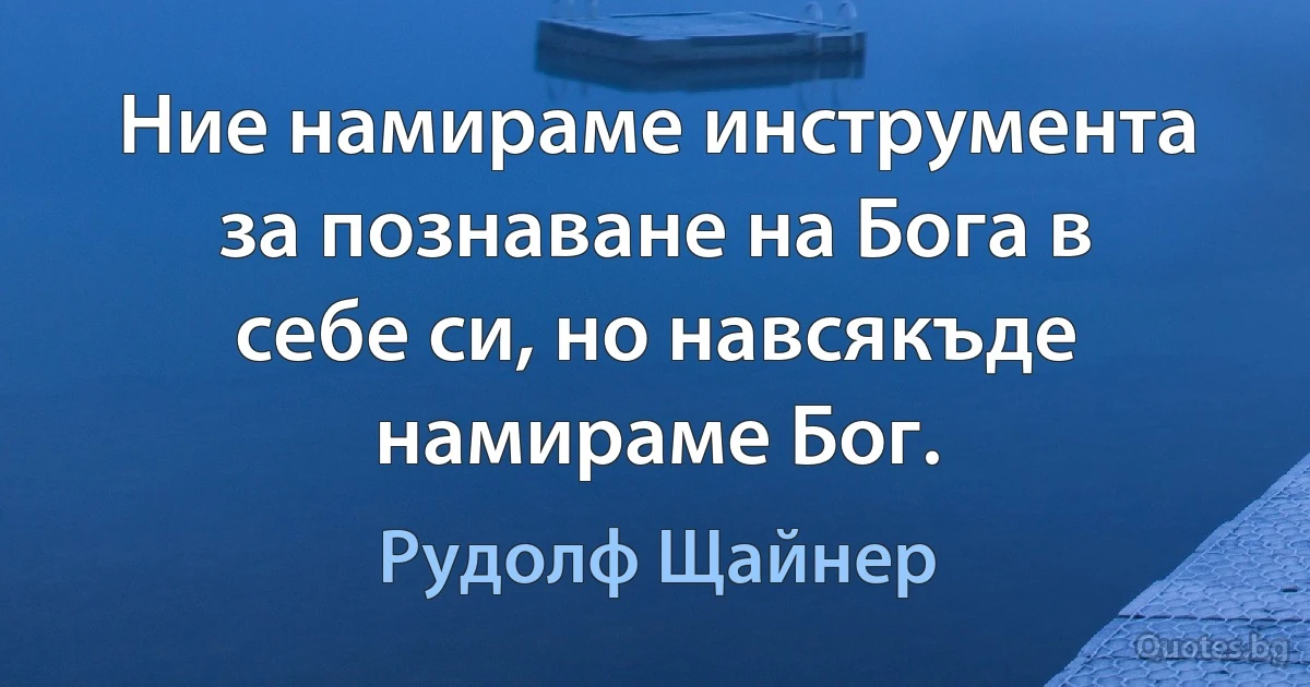 Ние намираме инструмента за познаване на Бога в себе си, но навсякъде намираме Бог. (Рудолф Щайнер)