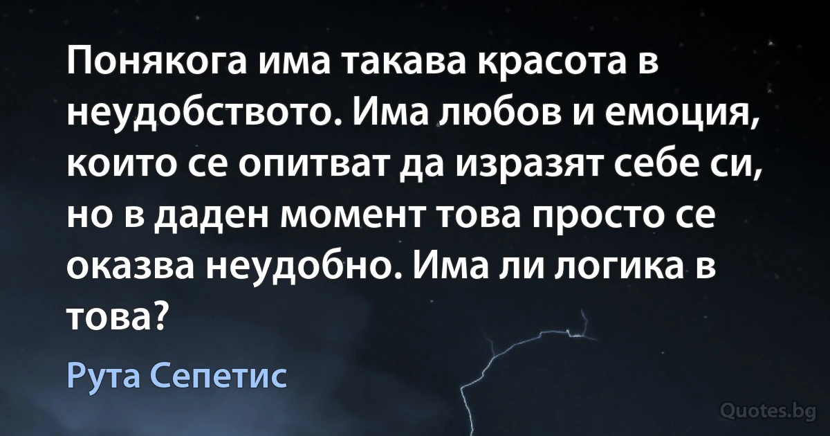 Понякога има такава красота в неудобството. Има любов и емоция, които се опитват да изразят себе си, но в даден момент това просто се оказва неудобно. Има ли логика в това? (Рута Сепетис)