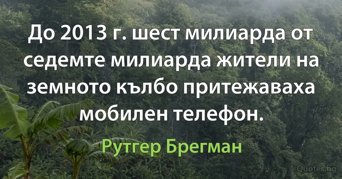 До 2013 г. шест милиарда от седемте милиарда жители на земното кълбо притежаваха мобилен телефон. (Рутгер Брегман)