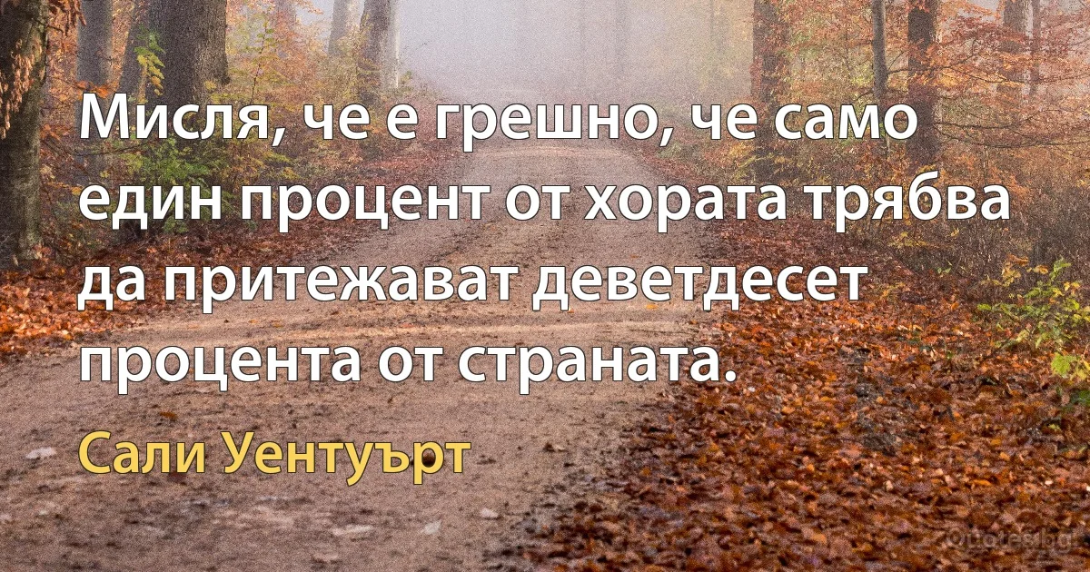 Мисля, че е грешно, че само един процент от хората трябва да притежават деветдесет процента от страната. (Сали Уентуърт)