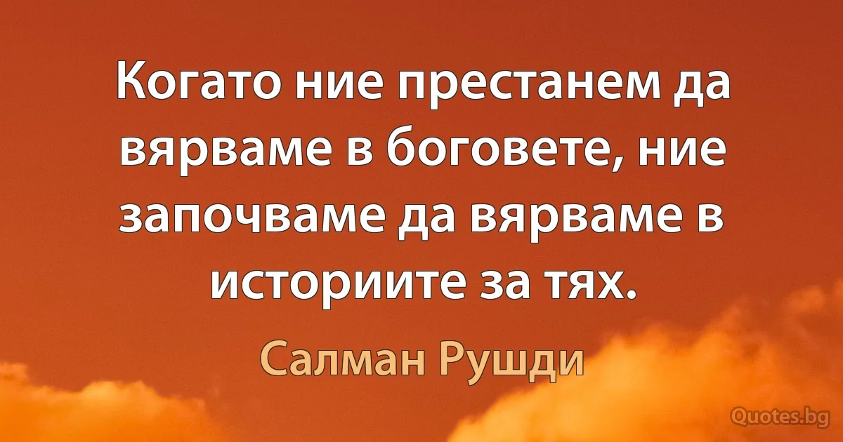 Когато ние престанем да вярваме в боговете, ние започваме да вярваме в историите за тях. (Салман Рушди)