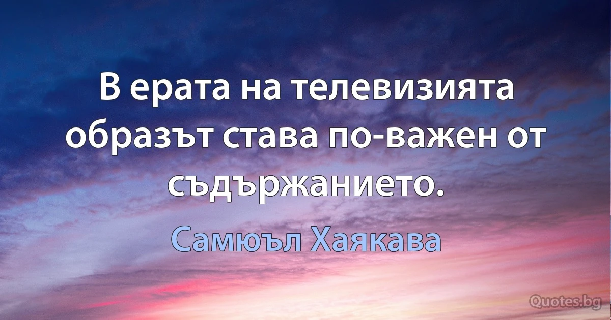 В ерата на телевизията образът става по-важен от съдържанието. (Самюъл Хаякава)