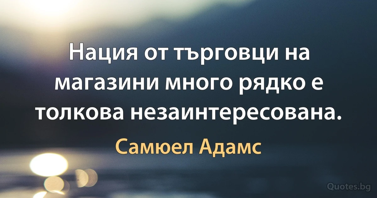 Нация от търговци на магазини много рядко е толкова незаинтересована. (Самюел Адамс)