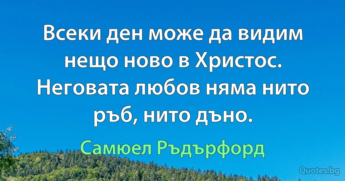 Всеки ден може да видим нещо ново в Христос. Неговата любов няма нито ръб, нито дъно. (Самюел Ръдърфорд)