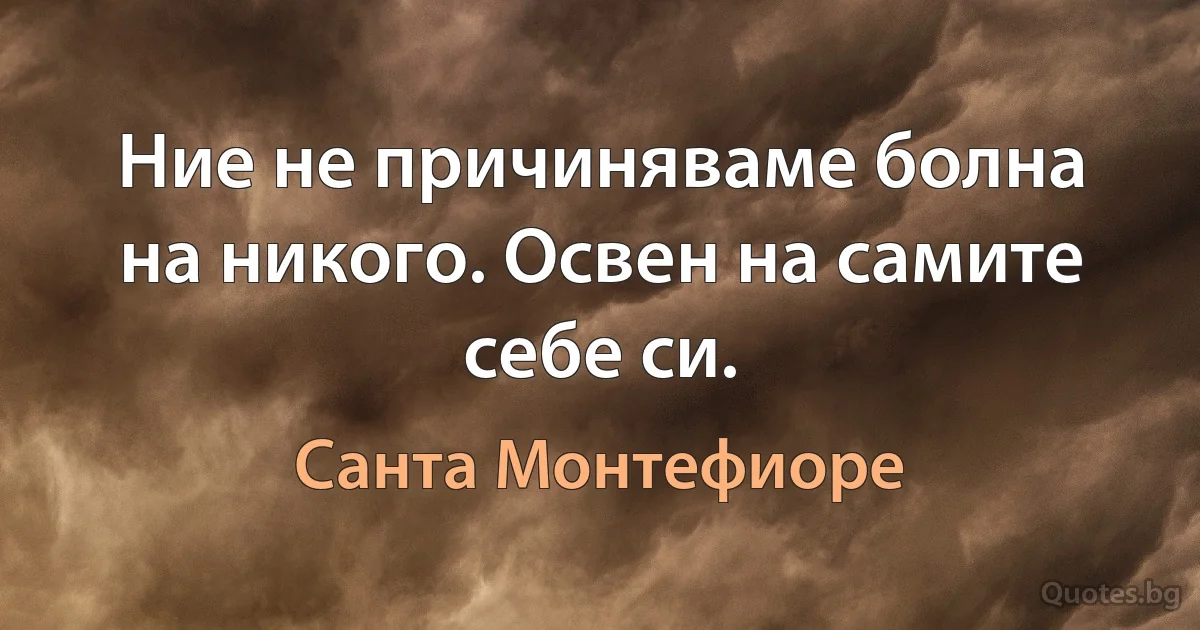 Ние не причиняваме болна на никого. Освен на самите себе си. (Санта Монтефиоре)