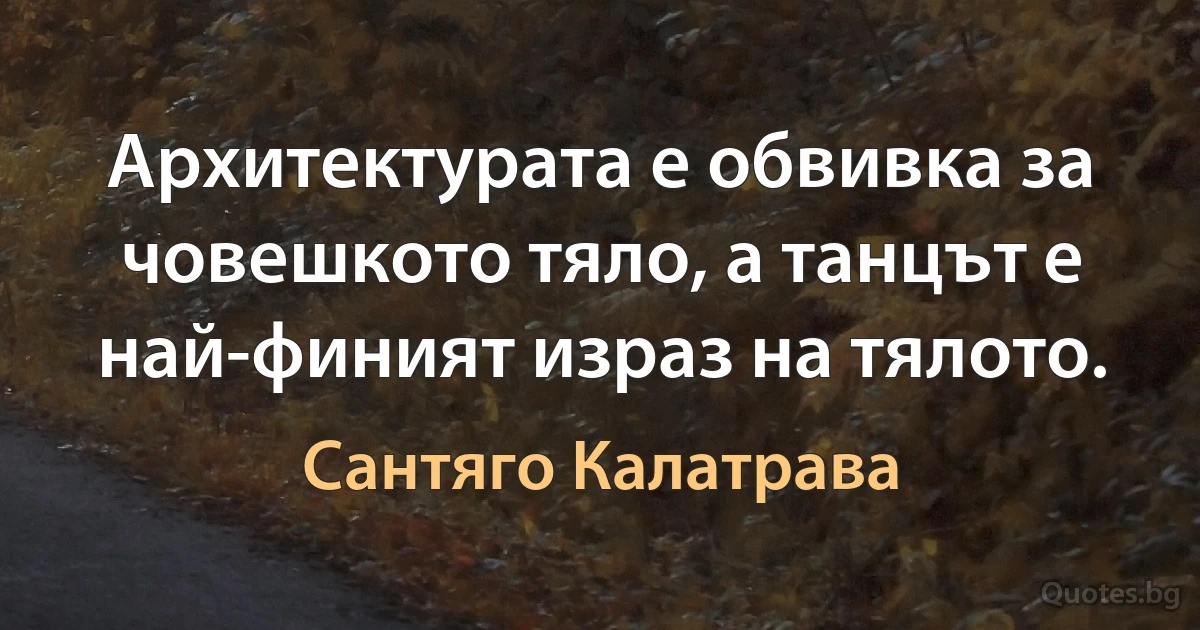 Архитектурата е обвивка за човешкото тяло, а танцът е най-финият израз на тялото. (Сантяго Калатрава)