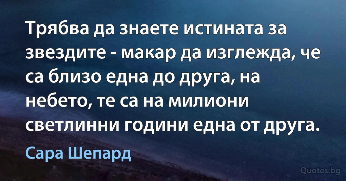 Трябва да знаете истината за звездите - макар да изглежда, че са близо една до друга, на небето, те са на милиони светлинни години една от друга. (Сара Шепард)