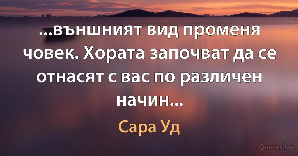 ...външният вид променя човек. Хората започват да се отнасят с вас по различен начин... (Сара Уд)