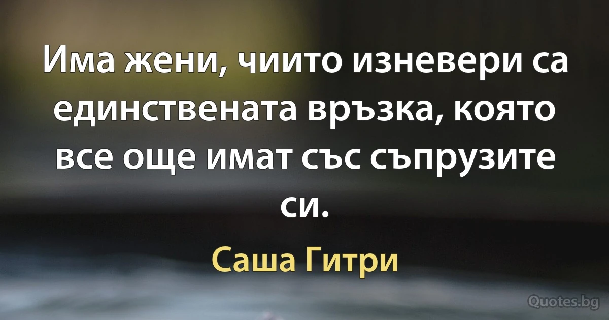 Има жени, чиито изневери са единствената връзка, която все още имат със съпрузите си. (Саша Гитри)