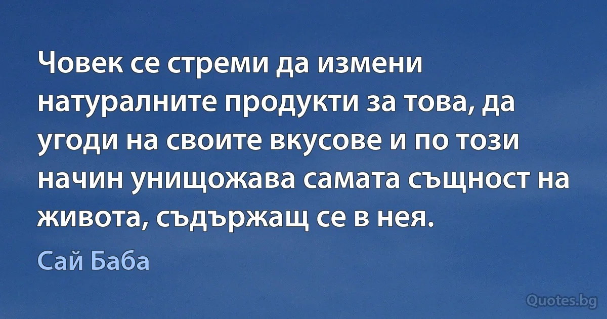 Човек се стреми да измени натуралните продукти за това, да угоди на своите вкусове и по този начин унищожава самата същност на живота, съдържащ се в нея. (Сай Баба)