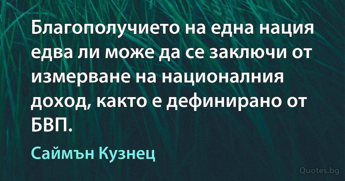 Благополучието на една нация едва ли може да се заключи от измерване на националния доход, както е дефинирано от БВП. (Саймън Кузнец)