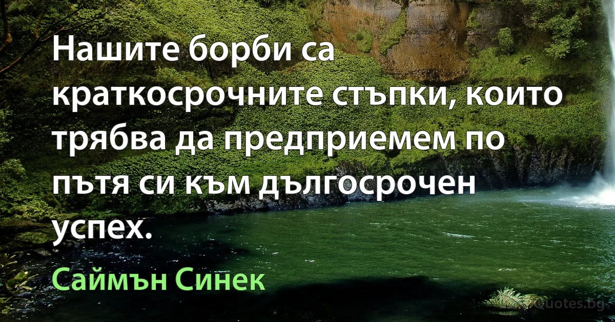 Нашите борби са краткосрочните стъпки, които трябва да предприемем по пътя си към дългосрочен успех. (Саймън Синек)