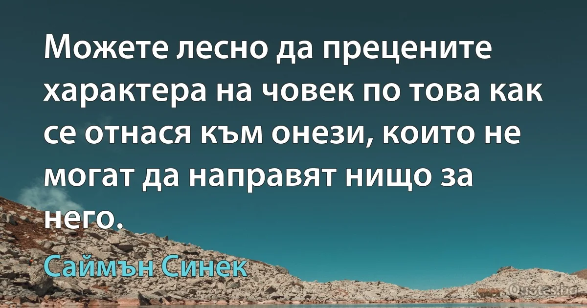 Можете лесно да прецените характера на човек по това как се отнася към онези, които не могат да направят нищо за него. (Саймън Синек)