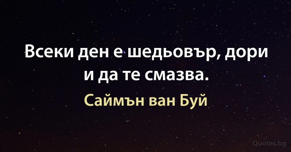 Всеки ден е шедьовър, дори и да те смазва. (Саймън ван Буй)