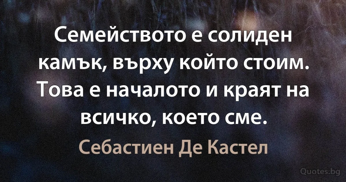 Семейството е солиден камък, върху който стоим. Това е началото и краят на всичко, което сме. (Себастиен Де Кастел)