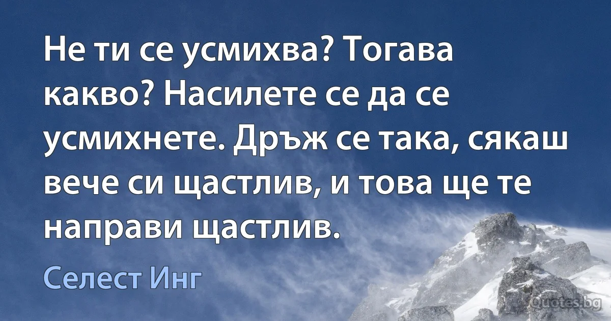 Не ти се усмихва? Тогава какво? Насилете се да се усмихнете. Дръж се така, сякаш вече си щастлив, и това ще те направи щастлив. (Селест Инг)