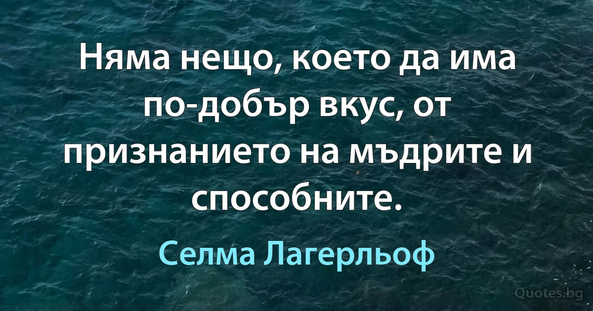 Няма нещо, което да има по-добър вкус, от признанието на мъдрите и способните. (Селма Лагерльоф)