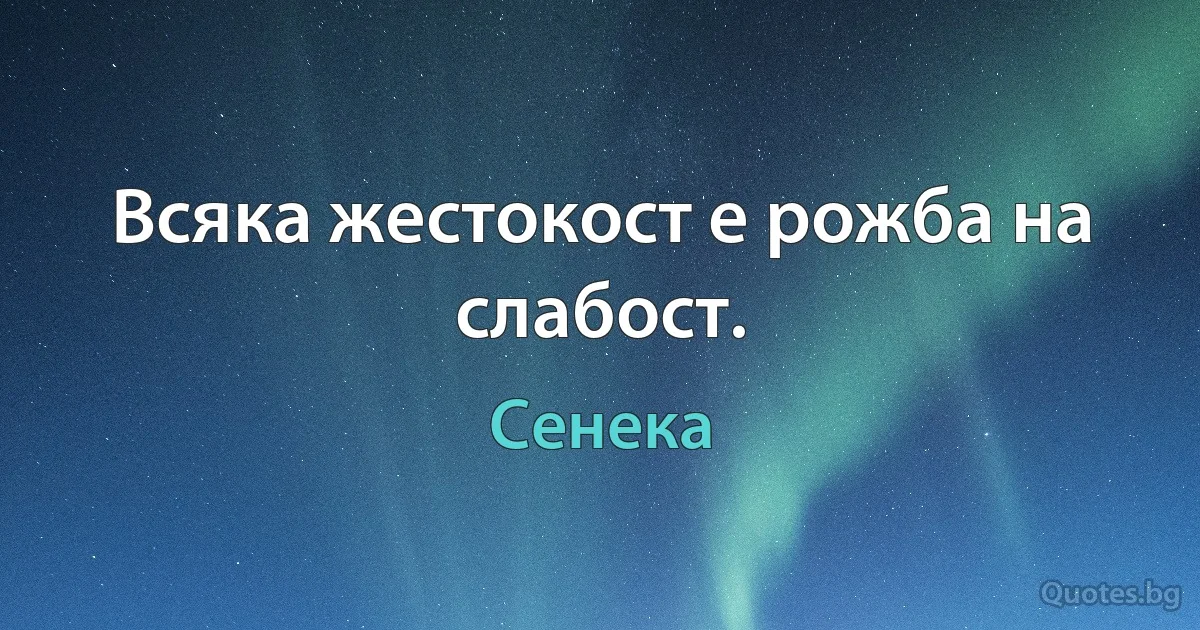 Всяка жестокост е рожба на слабост. (Сенека)