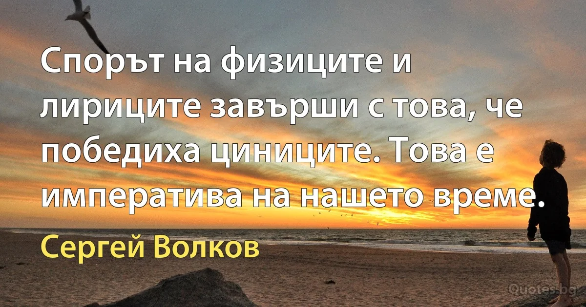 Спорът на физиците и лириците завърши с това, че победиха циниците. Това е императива на нашето време. (Сергей Волков)