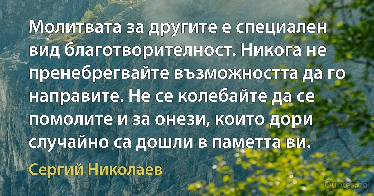 Молитвата за другите е специален вид благотворителност. Никога не пренебрегвайте възможността да го направите. Не се колебайте да се помолите и за онези, които дори случайно са дошли в паметта ви. (Сергий Николаев)