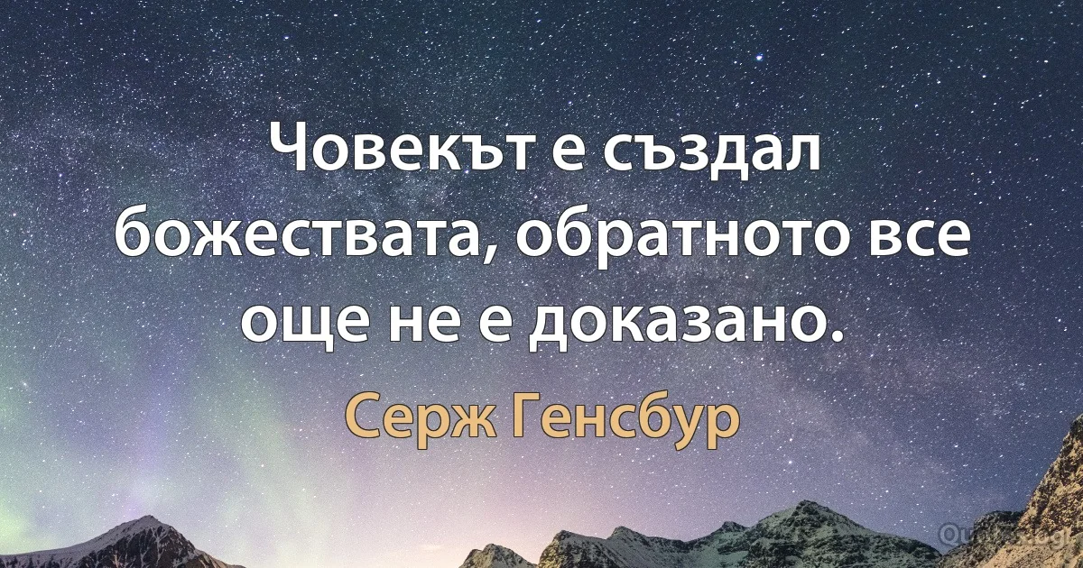 Човекът е създал божествата, обратното все още не е доказано. (Серж Генсбур)