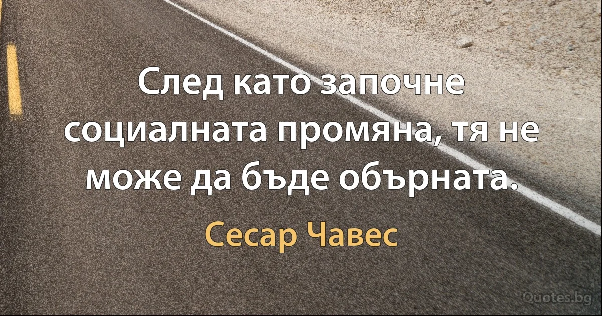 След като започне социалната промяна, тя не може да бъде обърната. (Сесар Чавес)