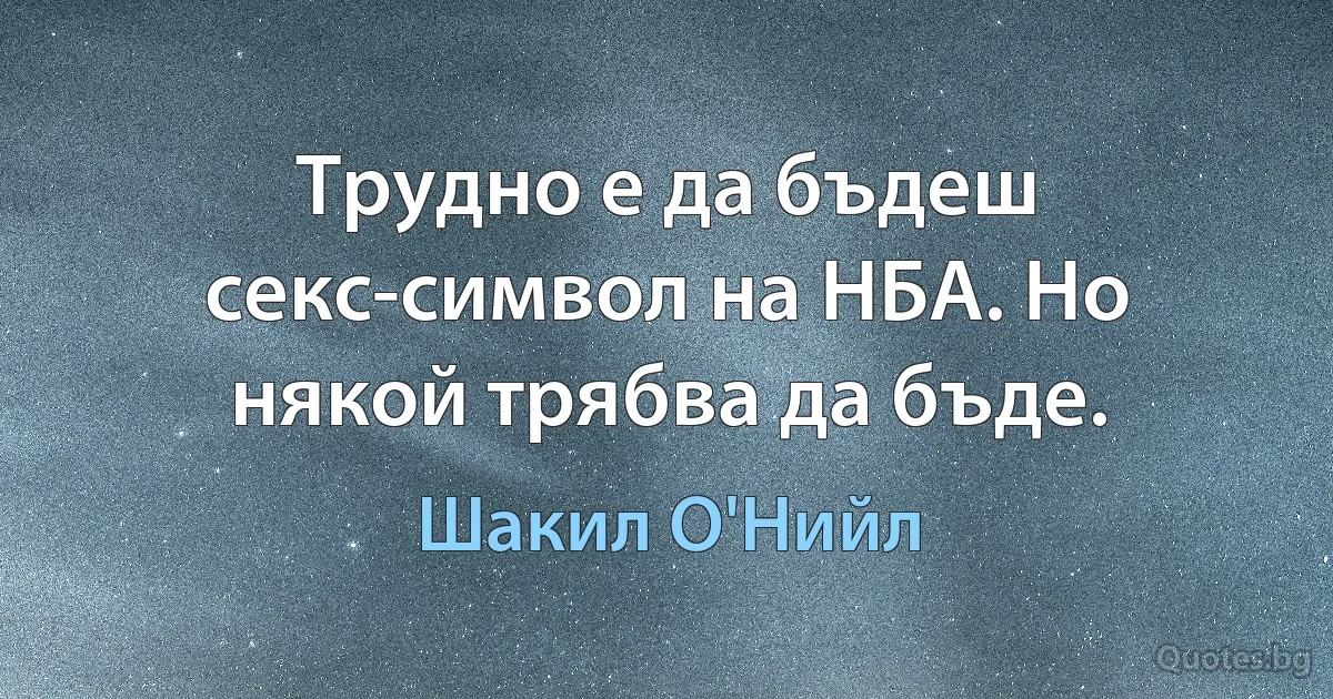 Трудно е да бъдеш секс-символ на НБА. Но някой трябва да бъде. (Шакил О'Нийл)