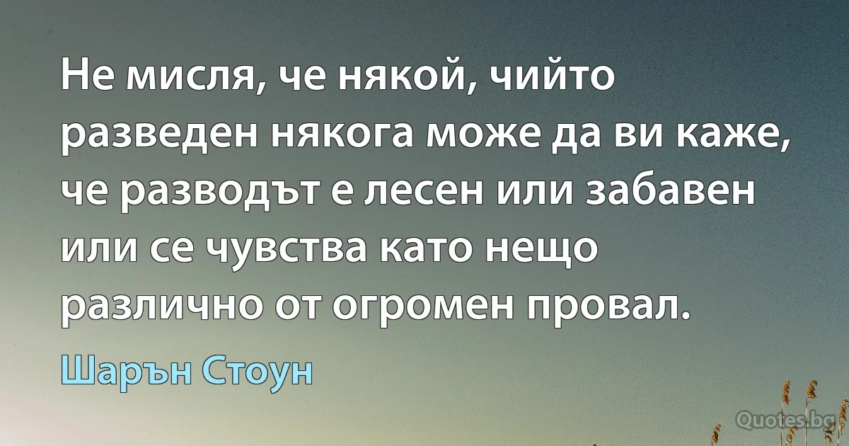 Не мисля, че някой, чийто разведен някога може да ви каже, че разводът е лесен или забавен или се чувства като нещо различно от огромен провал. (Шарън Стоун)