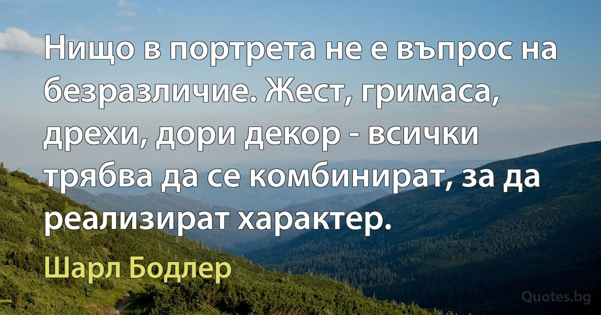 Нищо в портрета не е въпрос на безразличие. Жест, гримаса, дрехи, дори декор - всички трябва да се комбинират, за да реализират характер. (Шарл Бодлер)