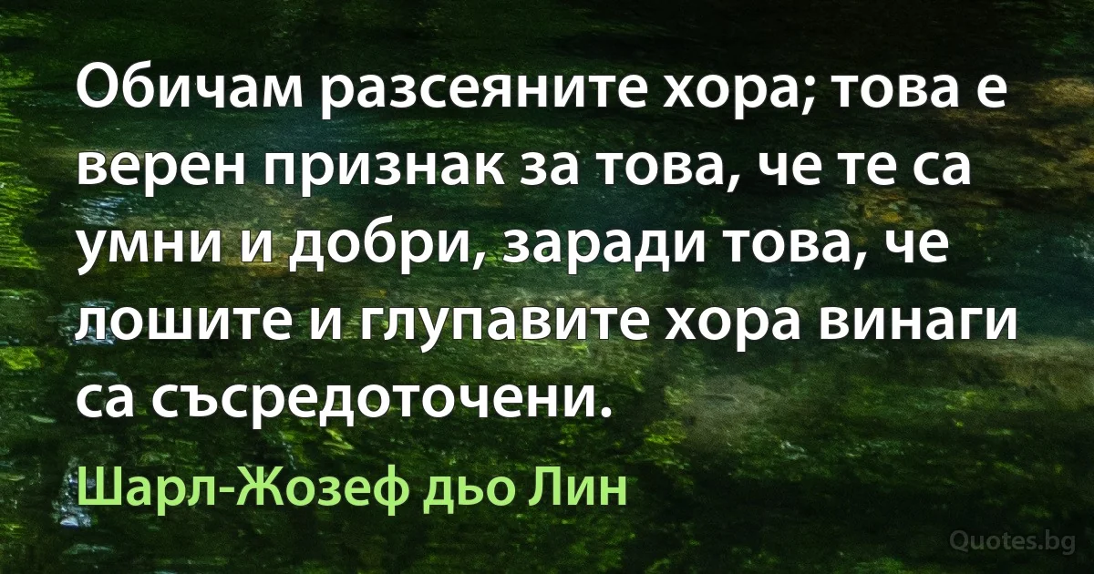 Обичам разсеяните хора; това е верен признак за това, че те са умни и добри, заради това, че лошите и глупавите хора винаги са съсредоточени. (Шарл-Жозеф дьо Лин)